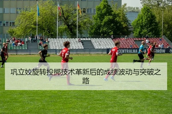 巩立姣旋转投掷技术革新后的成绩波动与突破之路